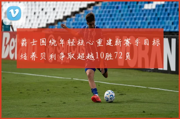 爵士围绕年轻核心重建新赛季目标培养贝利争取超越10胜72负