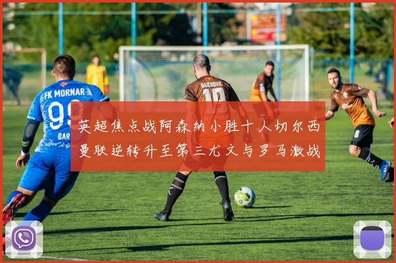 英超焦点战阿森纳小胜十人切尔西曼联逆转升至第三尤文与罗马激战平局
