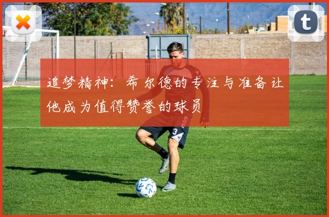 追梦精神：希尔德的专注与准备让他成为值得赞誉的球员