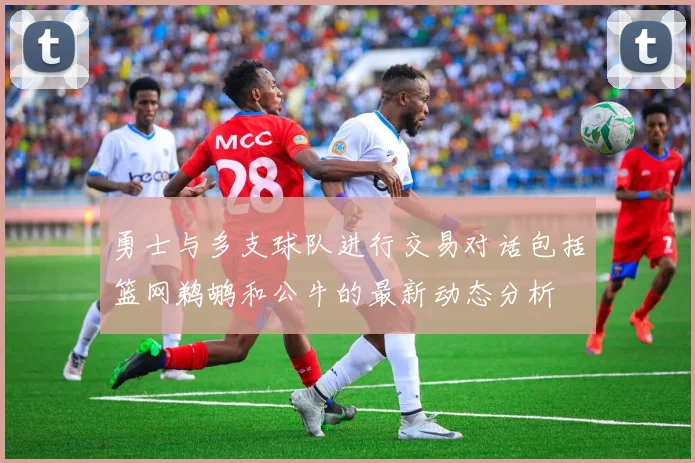 勇士与多支球队进行交易对话包括篮网鹈鹕和公牛的最新动态分析