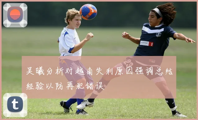 吴曦分析对越南失利原因强调总结经验以防再犯错误