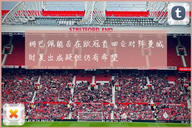 姆巴佩能否在欧冠首回合对阵曼城时复出成疑但仍有希望