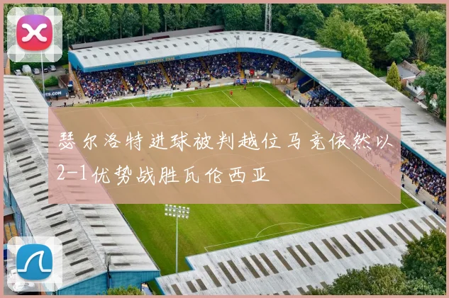 瑟尔洛特进球被判越位马竞依然以2-1优势战胜瓦伦西亚