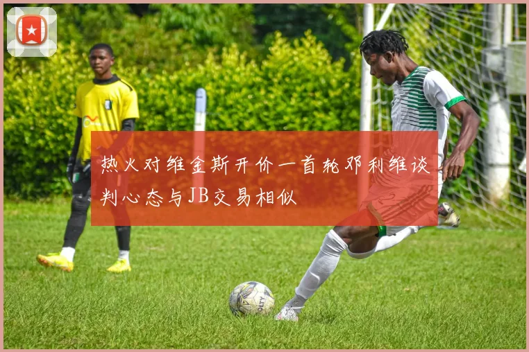 热火对维金斯开价一首轮邓利维谈判心态与JB交易相似