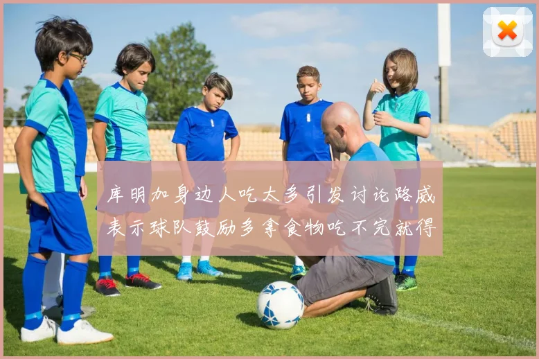 库明加身边人吃太多引发讨论路威表示球队鼓励多拿食物吃不完就得扔掉