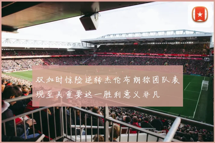 双加时惊险逆转杰伦布朗称团队表现至关重要这一胜利意义非凡