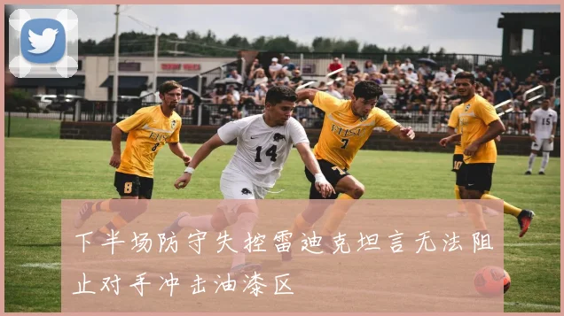 下半场防守失控雷迪克坦言无法阻止对手冲击油漆区
