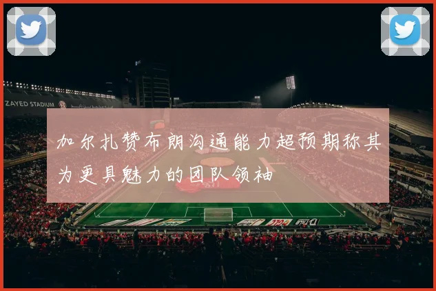 加尔扎赞布朗沟通能力超预期称其为更具魅力的团队领袖