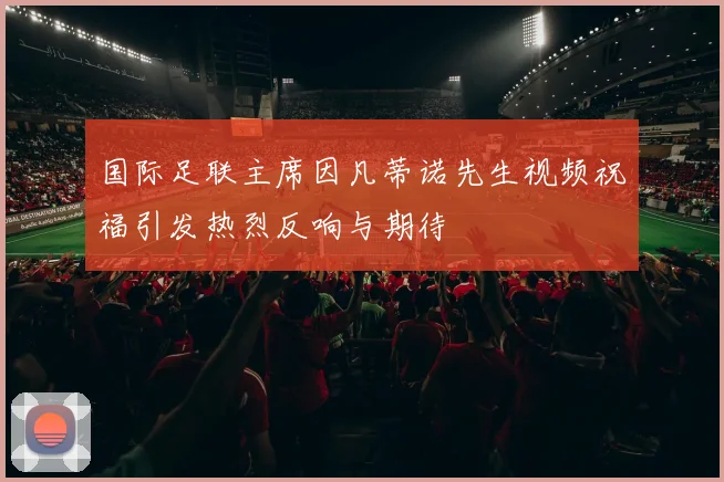 国际足联主席因凡蒂诺先生视频祝福引发热烈反响与期待