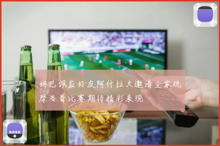 姆巴佩应好友阿什拉夫邀请全家观摩洛哥比赛期待精彩表现