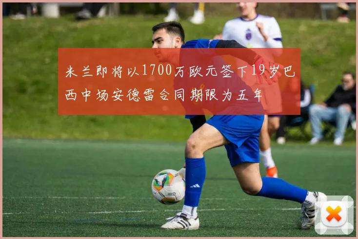 米兰即将以1700万欧元签下19岁巴西中场安德雷合同期限为五年