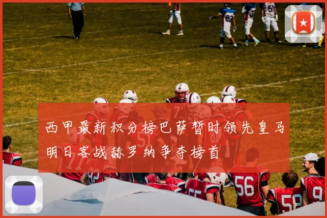 西甲最新积分榜巴萨暂时领先皇马明日客战赫罗纳争夺榜首