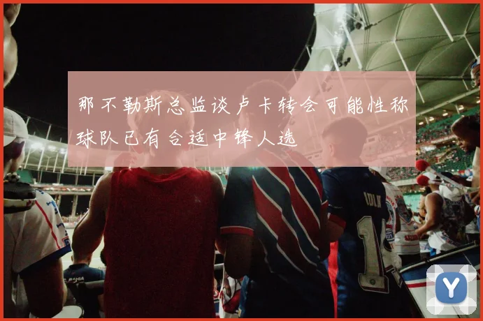 那不勒斯总监谈卢卡转会可能性称球队已有合适中锋人选