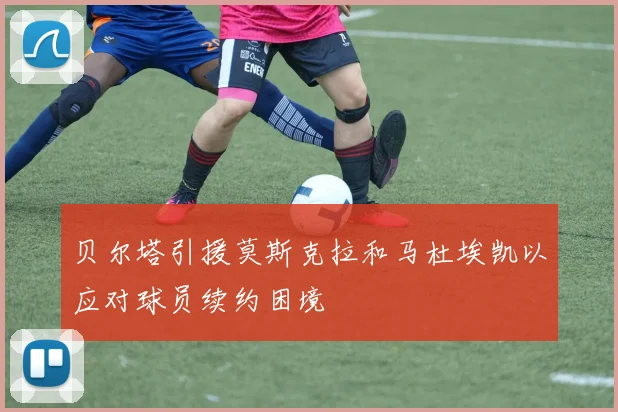 贝尔塔引援莫斯克拉和马杜埃凯以应对球员续约困境