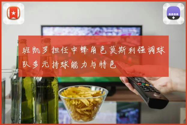 班凯罗担任中锋角色莫斯利强调球队多元持球能力与特色