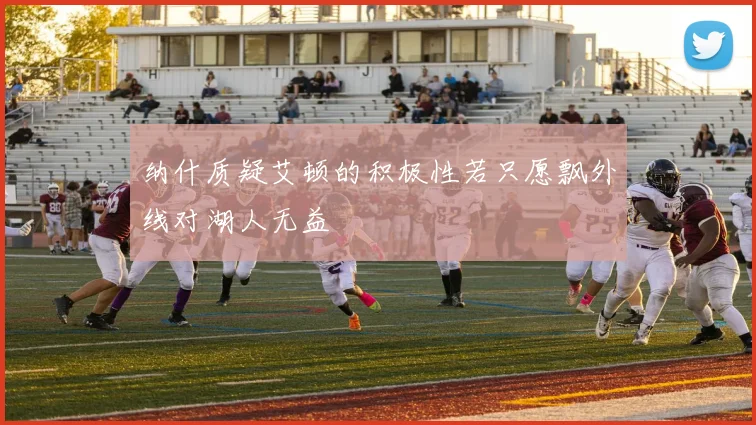 纳什质疑艾顿的积极性若只愿飘外线对湖人无益