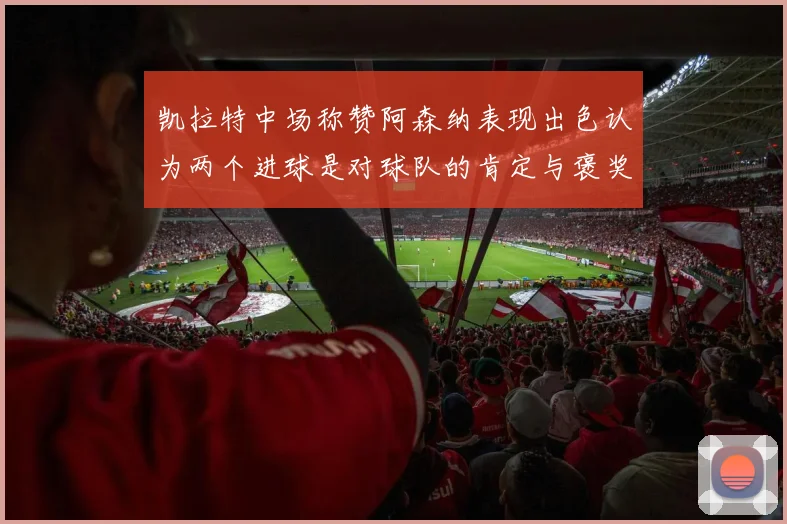 凯拉特中场称赞阿森纳表现出色认为两个进球是对球队的肯定与褒奖