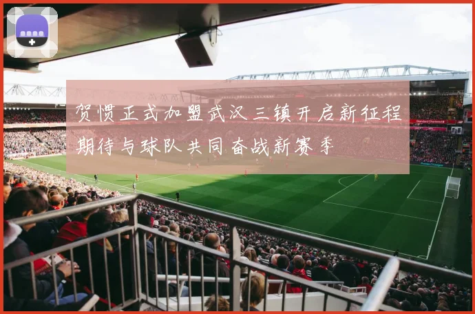 贺惯正式加盟武汉三镇开启新征程期待与球队共同奋战新赛季