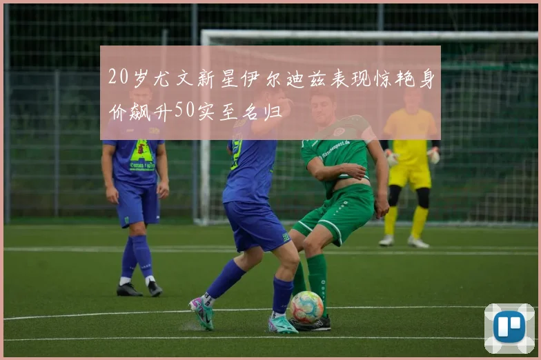 20岁尤文新星伊尔迪兹表现惊艳身价飙升50实至名归