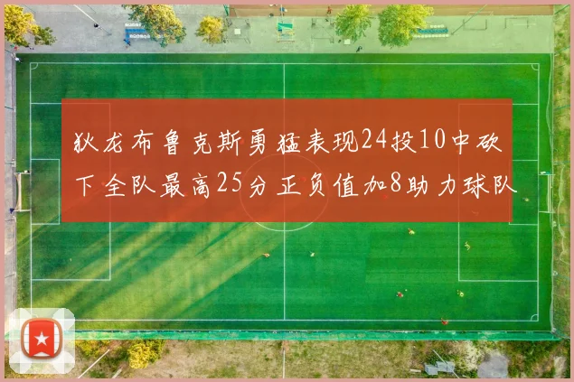 狄龙布鲁克斯勇猛表现24投10中砍下全队最高25分正负值加8助力球队胜利