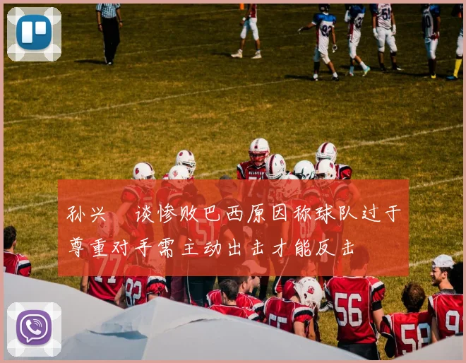 孙兴慜谈惨败巴西原因称球队过于尊重对手需主动出击才能反击