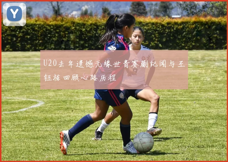 U20去年遗憾无缘世青赛蒯纪闻与王钰栋回顾心路历程
