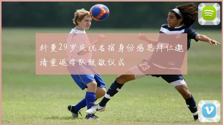 科曼29岁庆祝名宿身份感恩拜仁邀请重返母队致敬仪式