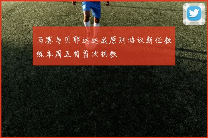 马赛与贝耶达达成原则协议新任教练本周五将首次执教