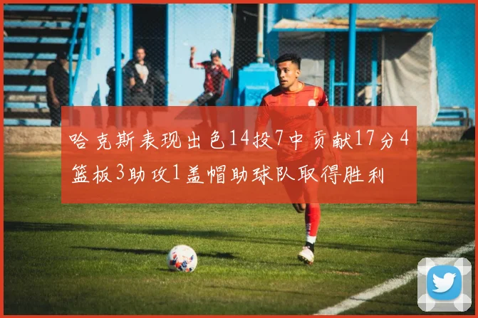 哈克斯表现出色14投7中贡献17分4篮板3助攻1盖帽助球队取得胜利