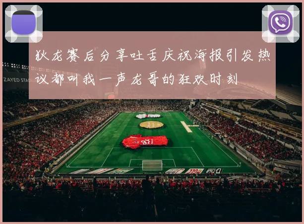 狄龙赛后分享吐舌庆祝海报引发热议都叫我一声龙哥的狂欢时刻