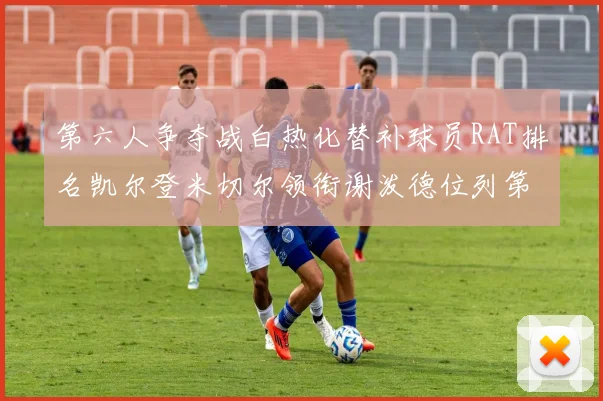 第六人争夺战白热化替补球员RAT排名凯尔登米切尔领衔谢泼德位列第五