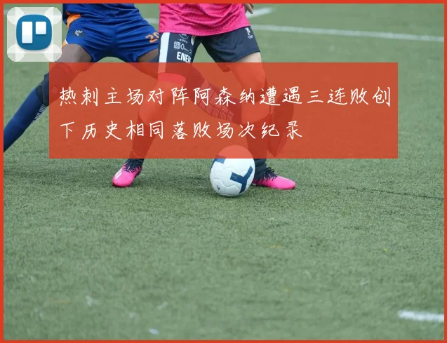 热刺主场对阵阿森纳遭遇三连败创下历史相同落败场次纪录