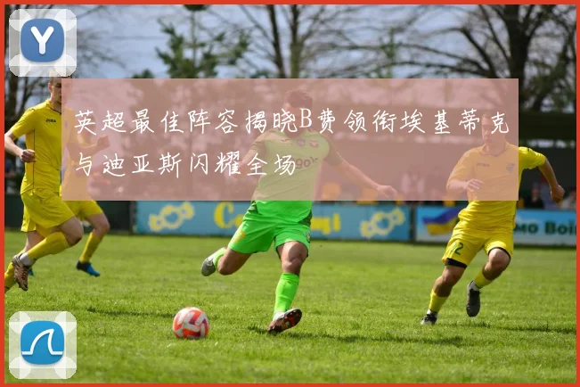 英超最佳阵容揭晓B费领衔埃基蒂克与迪亚斯闪耀全场