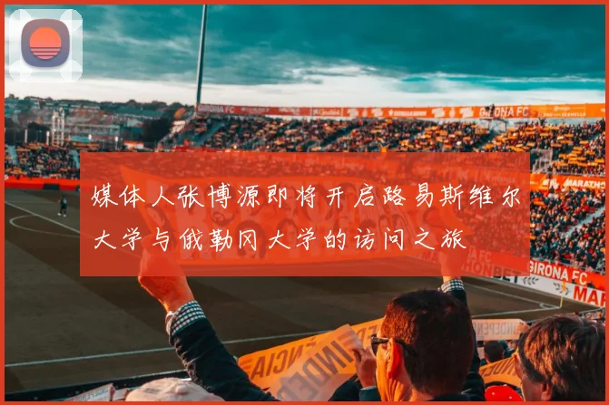 媒体人张博源即将开启路易斯维尔大学与俄勒冈大学的访问之旅