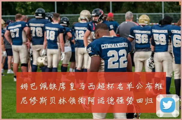 姆巴佩缺席皇马西超杯名单公布维尼修斯贝林领衔阿诺德强势回归