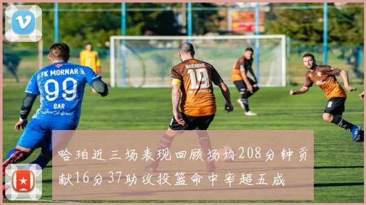 哈珀近三场表现回顾场均208分钟贡献16分37助攻投篮命中率超五成
