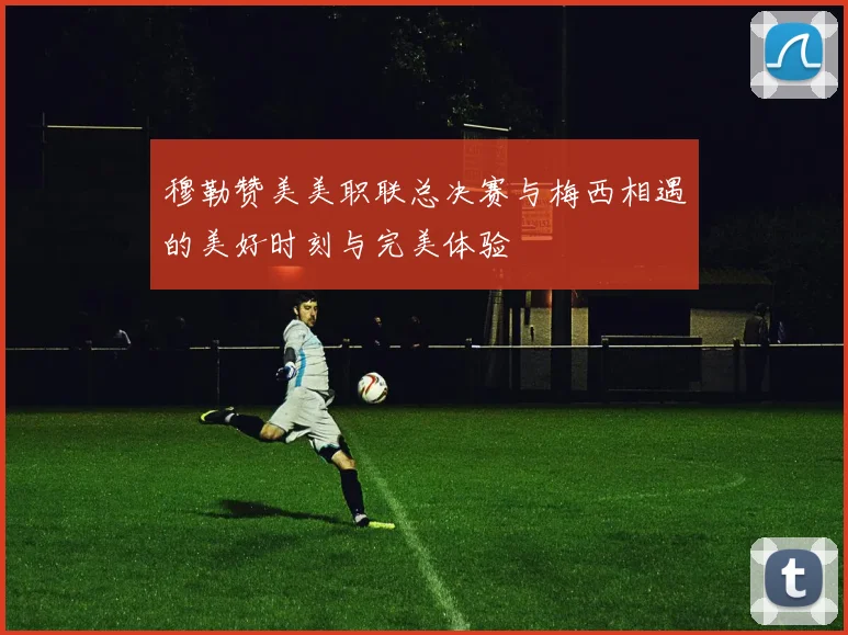 穆勒赞美美职联总决赛与梅西相遇的美好时刻与完美体验