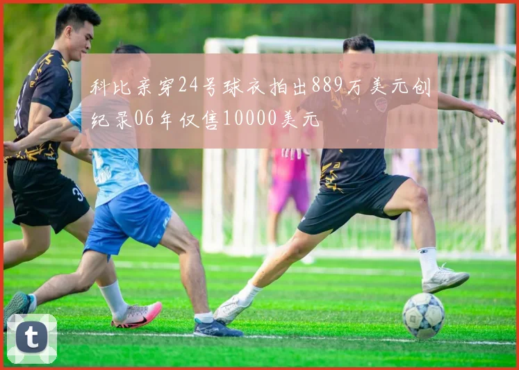 科比亲穿24号球衣拍出889万美元创纪录06年仅售10000美元