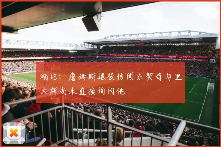 湖记：詹姆斯退役传闻东契奇与里夫斯尚未直接询问他