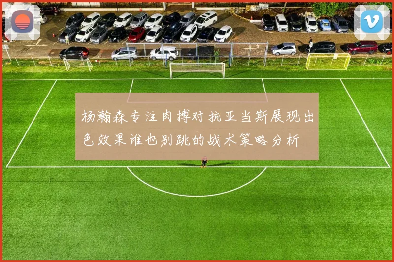 杨瀚森专注肉搏对抗亚当斯展现出色效果谁也别跳的战术策略分析