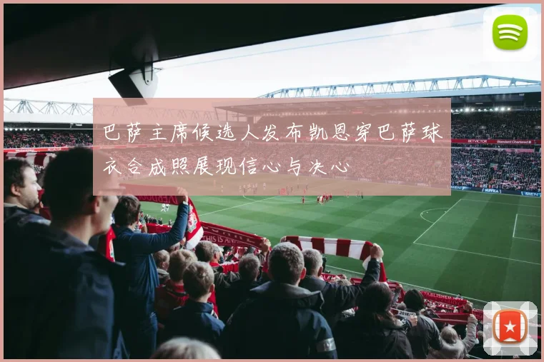 巴萨主席候选人发布凯恩穿巴萨球衣合成照展现信心与决心