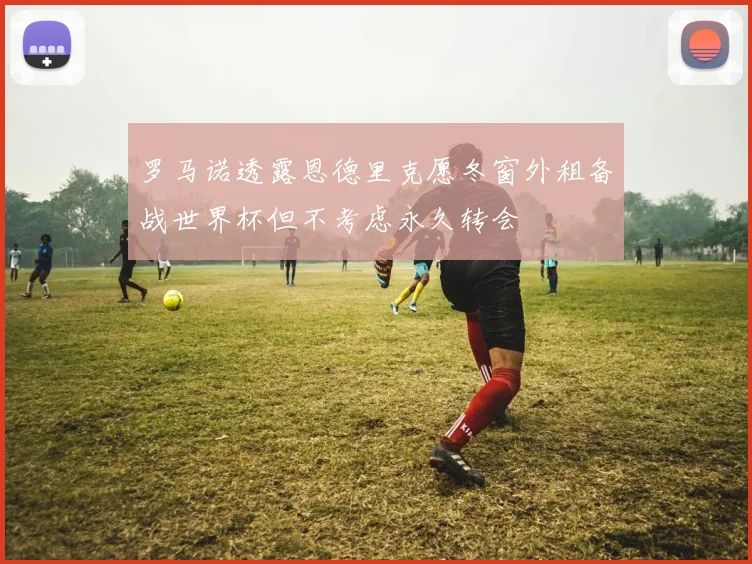 罗马诺透露恩德里克愿冬窗外租备战世界杯但不考虑永久转会