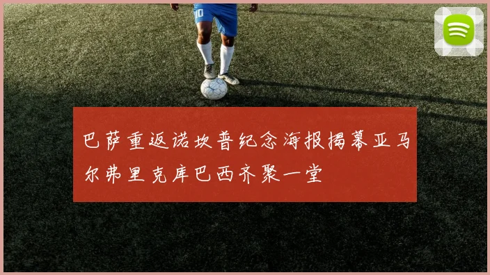 巴萨重返诺坎普纪念海报揭幕亚马尔弗里克库巴西齐聚一堂