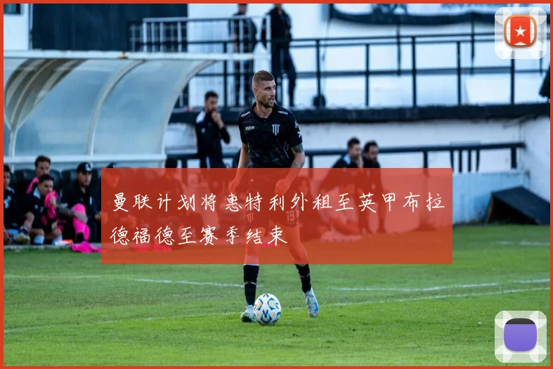 曼联计划将惠特利外租至英甲布拉德福德至赛季结束
