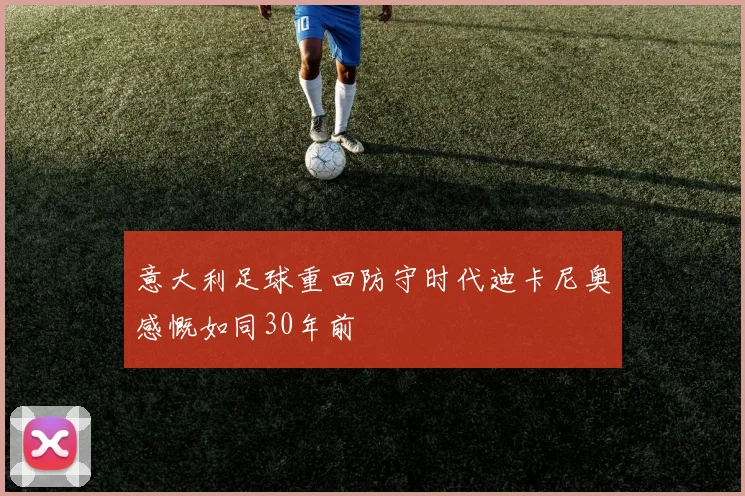 意大利足球重回防守时代迪卡尼奥感慨如同30年前