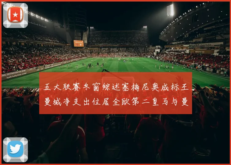 五大联赛冬窗综述塞梅尼奥成标王曼城净支出位居全欧第二皇马与曼联均未投入