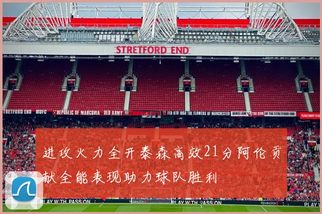 进攻火力全开泰森高效21分阿伦贡献全能表现助力球队胜利