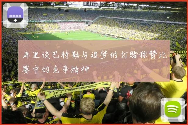 库里谈巴特勒与追梦的打赌称赞比赛中的竞争精神