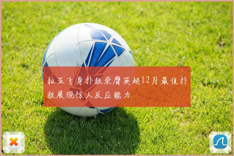 拉亚飞身扑救荣膺英超12月最佳扑救展现惊人反应能力