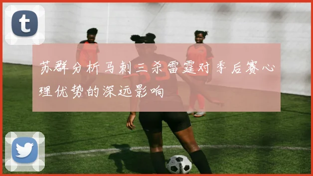苏群分析马刺三杀雷霆对季后赛心理优势的深远影响
